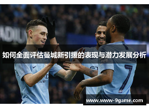 如何全面评估曼城新引援的表现与潜力发展分析