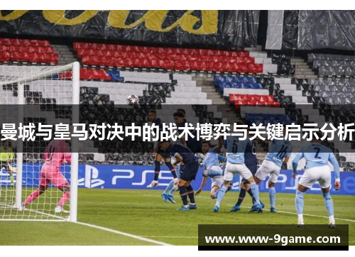 曼城与皇马对决中的战术博弈与关键启示分析