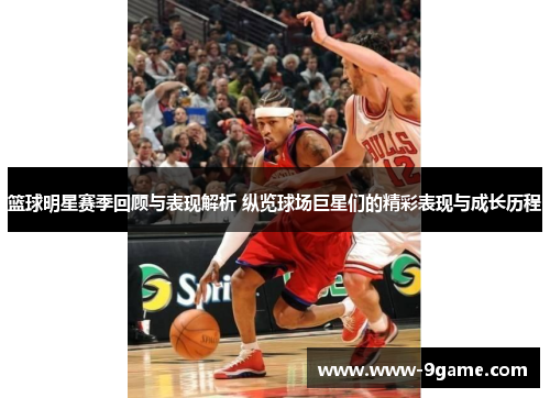 篮球明星赛季回顾与表现解析 纵览球场巨星们的精彩表现与成长历程