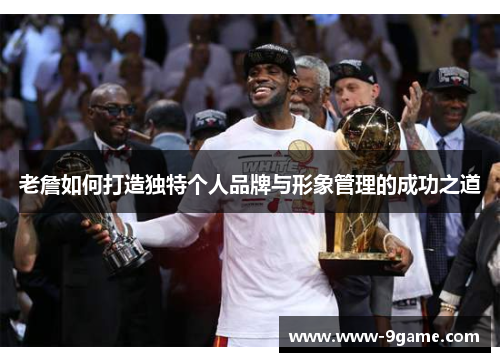 老詹如何打造独特个人品牌与形象管理的成功之道