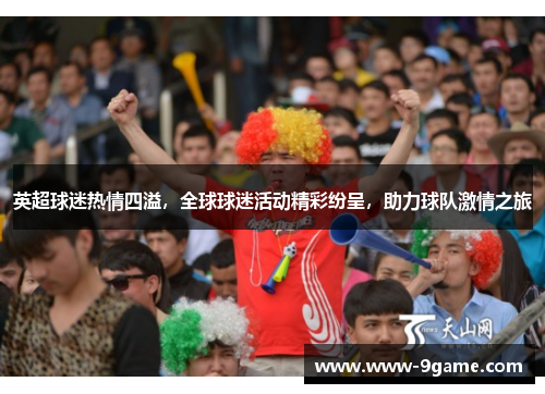 英超球迷热情四溢，全球球迷活动精彩纷呈，助力球队激情之旅
