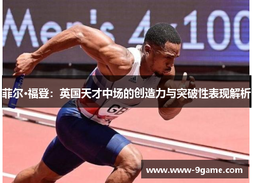 菲尔·福登：英国天才中场的创造力与突破性表现解析