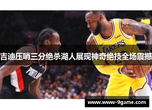 吉迪压哨三分绝杀湖人展现神奇绝技全场震撼