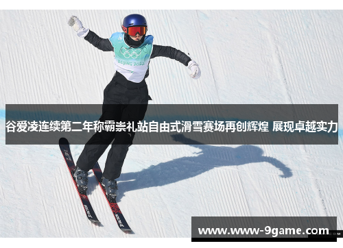 谷爱凌连续第二年称霸崇礼站自由式滑雪赛场再创辉煌 展现卓越实力