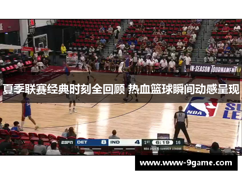 夏季联赛经典时刻全回顾 热血篮球瞬间动感呈现