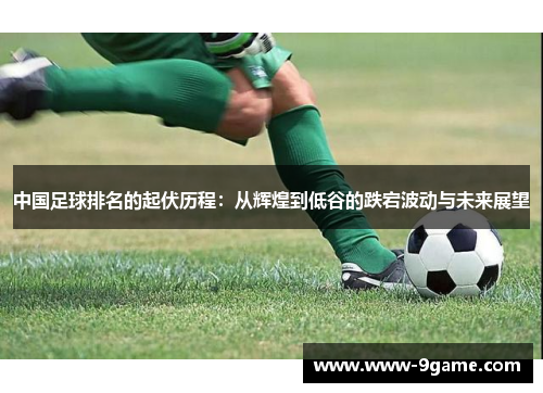 中国足球排名的起伏历程：从辉煌到低谷的跌宕波动与未来展望
