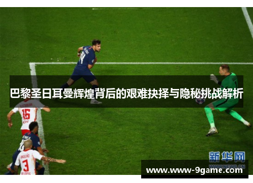 巴黎圣日耳曼辉煌背后的艰难抉择与隐秘挑战解析