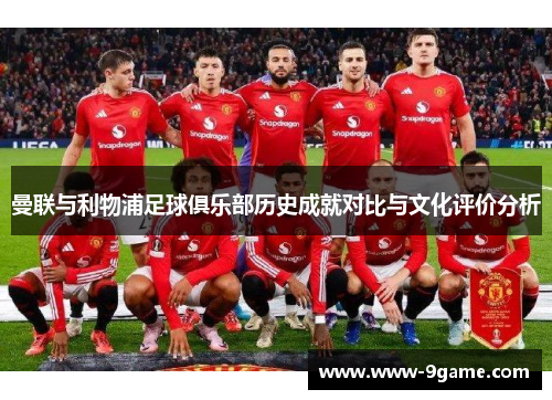 曼联与利物浦足球俱乐部历史成就对比与文化评价分析