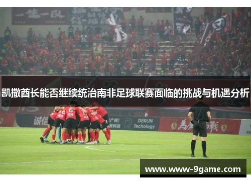 凯撒酋长能否继续统治南非足球联赛面临的挑战与机遇分析