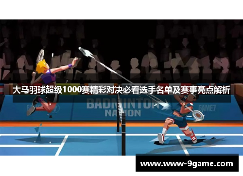 大马羽球超级1000赛精彩对决必看选手名单及赛事亮点解析