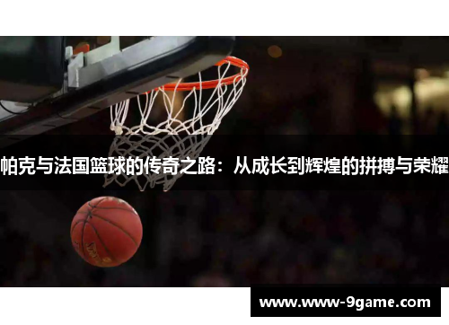 帕克与法国篮球的传奇之路：从成长到辉煌的拼搏与荣耀
