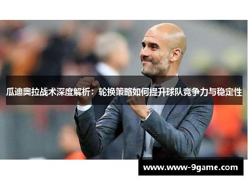 瓜迪奥拉战术深度解析：轮换策略如何提升球队竞争力与稳定性
