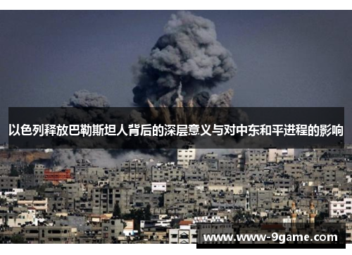 以色列释放巴勒斯坦人背后的深层意义与对中东和平进程的影响