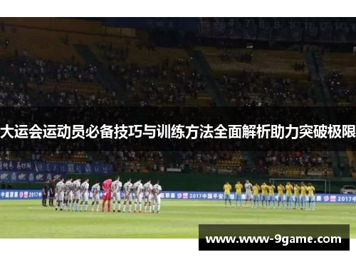大运会运动员必备技巧与训练方法全面解析助力突破极限