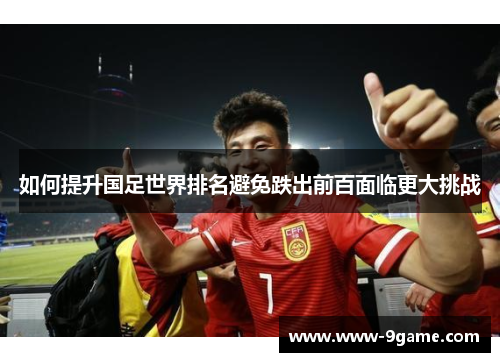 如何提升国足世界排名避免跌出前百面临更大挑战