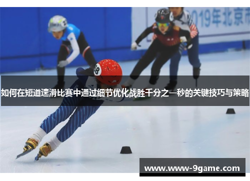 如何在短道速滑比赛中通过细节优化战胜千分之一秒的关键技巧与策略