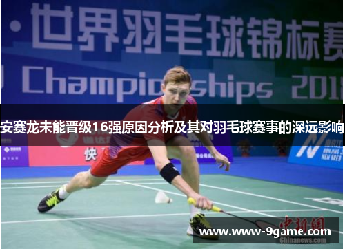 安赛龙未能晋级16强原因分析及其对羽毛球赛事的深远影响