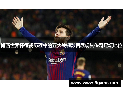 梅西世界杯征战历程中的五大关键数据展现其传奇足坛地位