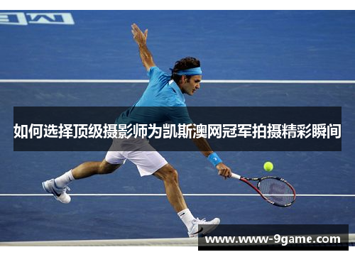 如何选择顶级摄影师为凯斯澳网冠军拍摄精彩瞬间