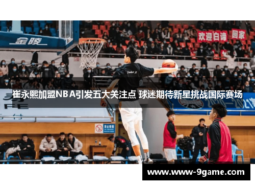 崔永熙加盟NBA引发五大关注点 球迷期待新星挑战国际赛场