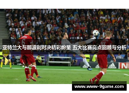亚特兰大与那波利对决精彩纷呈 五大比赛亮点回顾与分析