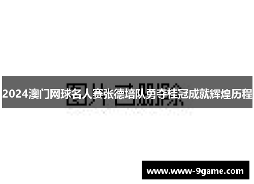 2024澳门网球名人赛张德培队勇夺桂冠成就辉煌历程
