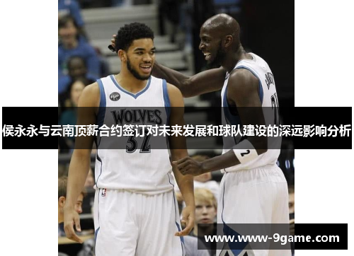 侯永永与云南顶薪合约签订对未来发展和球队建设的深远影响分析