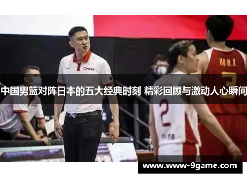 中国男篮对阵日本的五大经典时刻 精彩回顾与激动人心瞬间