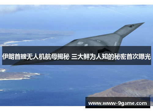 伊朗首艘无人机航母揭秘 三大鲜为人知的秘密首次曝光