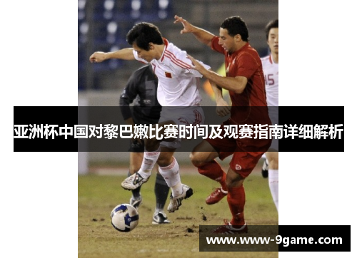 亚洲杯中国对黎巴嫩比赛时间及观赛指南详细解析