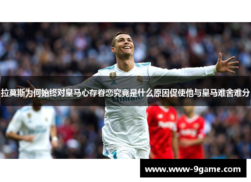 拉莫斯为何始终对皇马心存眷恋究竟是什么原因促使他与皇马难舍难分
