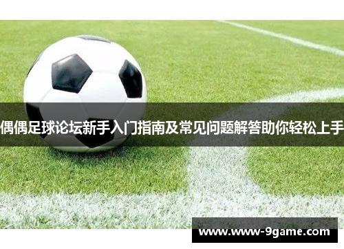 偶偶足球论坛新手入门指南及常见问题解答助你轻松上手