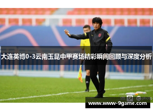 大连英博0-3云南玉昆中甲赛场精彩瞬间回顾与深度分析