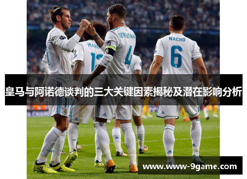皇马与阿诺德谈判的三大关键因素揭秘及潜在影响分析