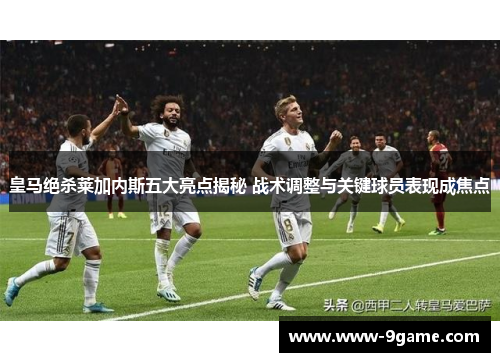 皇马绝杀莱加内斯五大亮点揭秘 战术调整与关键球员表现成焦点