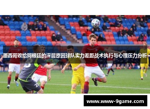 墨西哥败给阿根廷的深层原因球队实力差距战术执行与心理压力分析