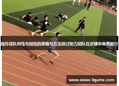 提升球队韧性与团结的策略与方法探讨助力团队在逆境中奋勇前行