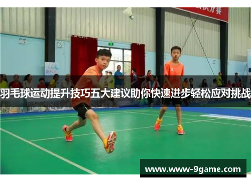 羽毛球运动提升技巧五大建议助你快速进步轻松应对挑战