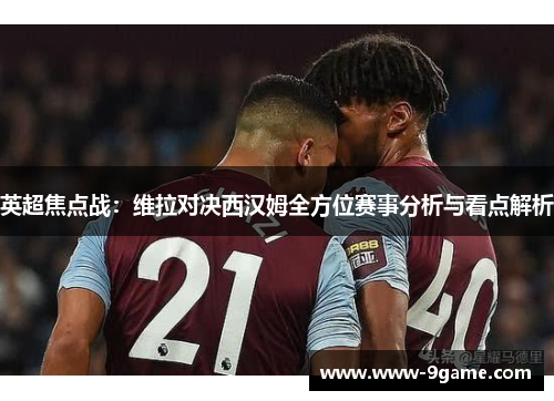 英超焦点战：维拉对决西汉姆全方位赛事分析与看点解析