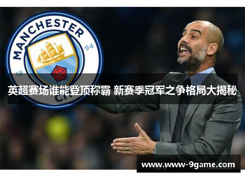 英超赛场谁能登顶称霸 新赛季冠军之争格局大揭秘