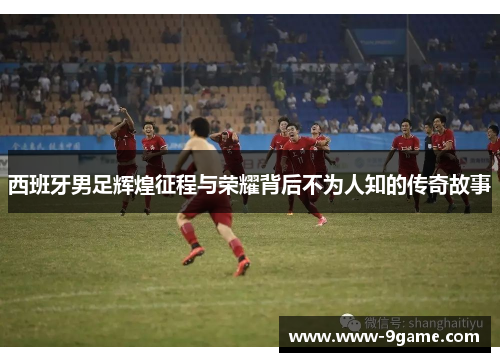 西班牙男足辉煌征程与荣耀背后不为人知的传奇故事