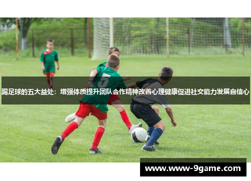 踢足球的五大益处:增强体质提升团队合作精神改善心理健康促进社交能力发展自信心 踢足球的五大益处:增强体质提升团队合作精神改善心理健康促进社交能力发展自信心