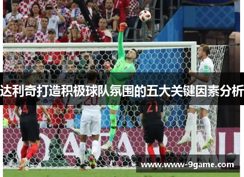 达利奇打造积极球队氛围的五大关键因素分析 达利奇打造积极球队氛围的五大关键因素分析