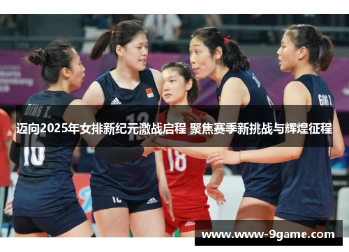 迈向2025年女排新纪元激战启程 聚焦赛季新挑战与辉煌征程