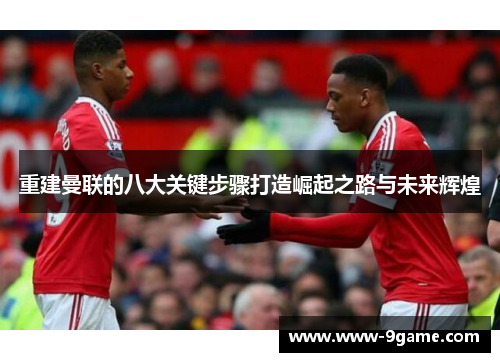 重建曼联的八大关键步骤打造崛起之路与未来辉煌 重建曼联的八大关键步骤打造崛起之路与未来辉煌