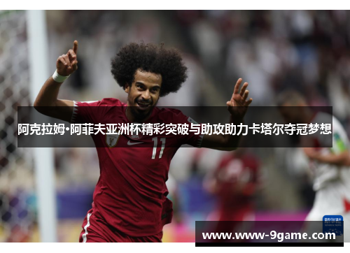 阿克拉姆·阿菲夫亚洲杯精彩突破与助攻助力卡塔尔夺冠梦想