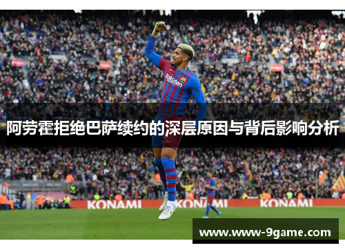 阿劳霍拒绝巴萨续约的深层原因与背后影响分析 阿劳霍拒绝巴萨续约的深层原因与背后影响分析