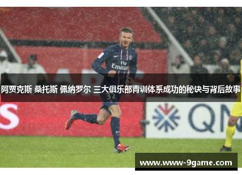 阿贾克斯 桑托斯 佩纳罗尔 三大俱乐部青训体系成功的秘诀与背后故事
