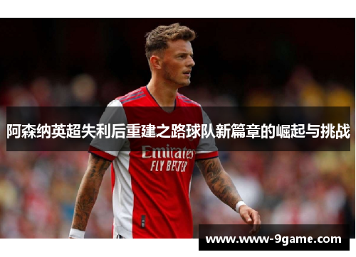 阿森纳英超失利后重建之路球队新篇章的崛起与挑战