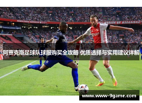 阿贾克斯足球队球服购买全攻略 优质选择与实用建议详解 阿贾克斯足球队球服购买全攻略 优质选择与实用建议详解